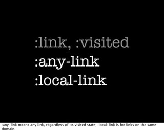 :link, :visited
                    :any-link
                    :local-link

:any-link means any link, regardless of its visited state; :local-link is for links on the same
domain.
 