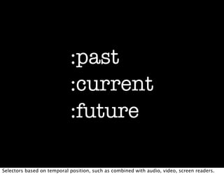 :past
                            :current
                            :future

Selectors based on temporal position, such as combined with audio, video, screen readers.
 