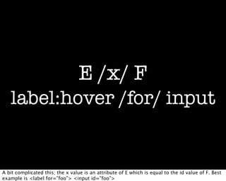 E /x/ F
   label:hover /for/ input


A bit complicated this; the x value is an attribute of E which is equal to the id value of F. Best
example is <label for=”foo”> <input id=”foo”>
 