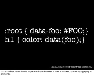 :root { data-foo: #F00;}
   h1 { color: data(foo);}


                                                  http://dev.w3.org/csswg/css-variables/

CSS Variables. Uses the data- pattern from the HTML5 data attributes. Scoped by applying to
elements.
 