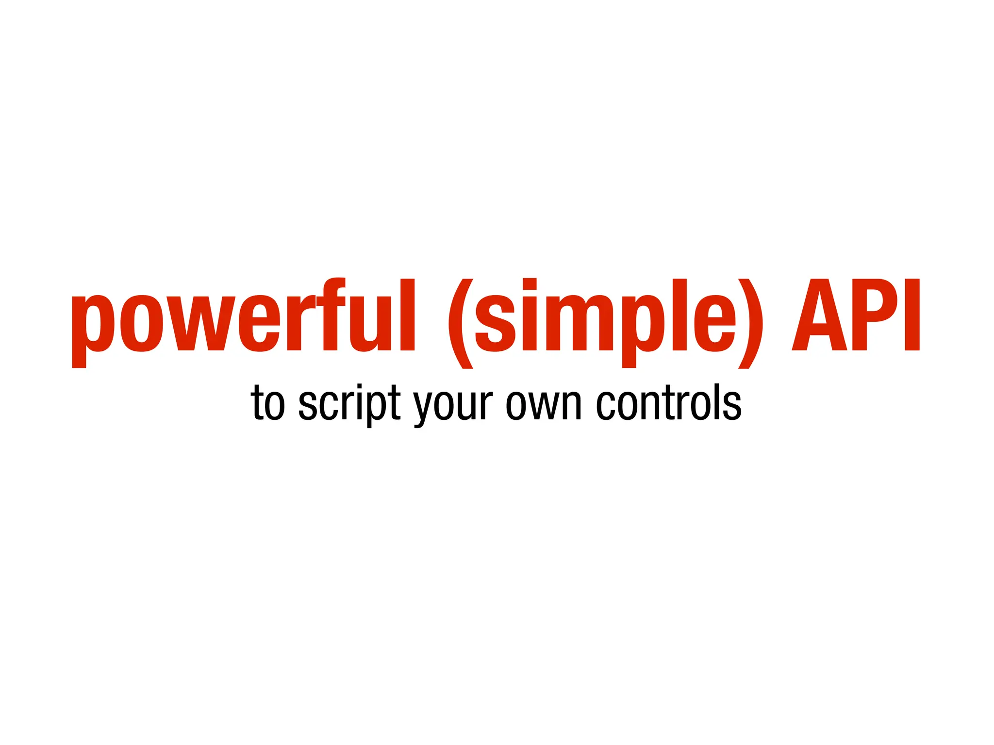 powerful (simple) API
    to script your own controls
 