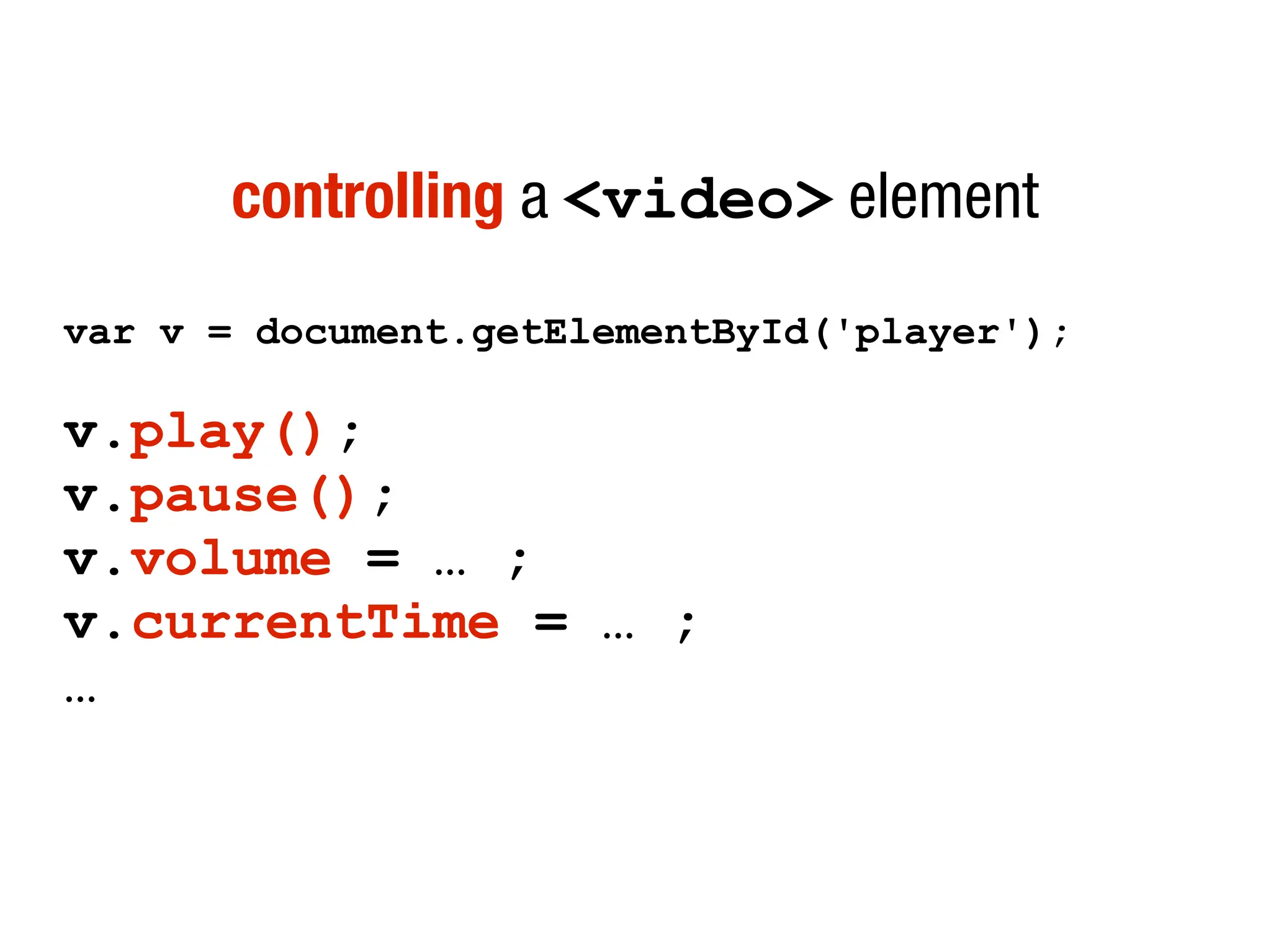 controlling a <video> element
var v = document.getElementById('player');

v.play();
v.pause();
v.volume = … ;
v.currentTime = … ;
…
 