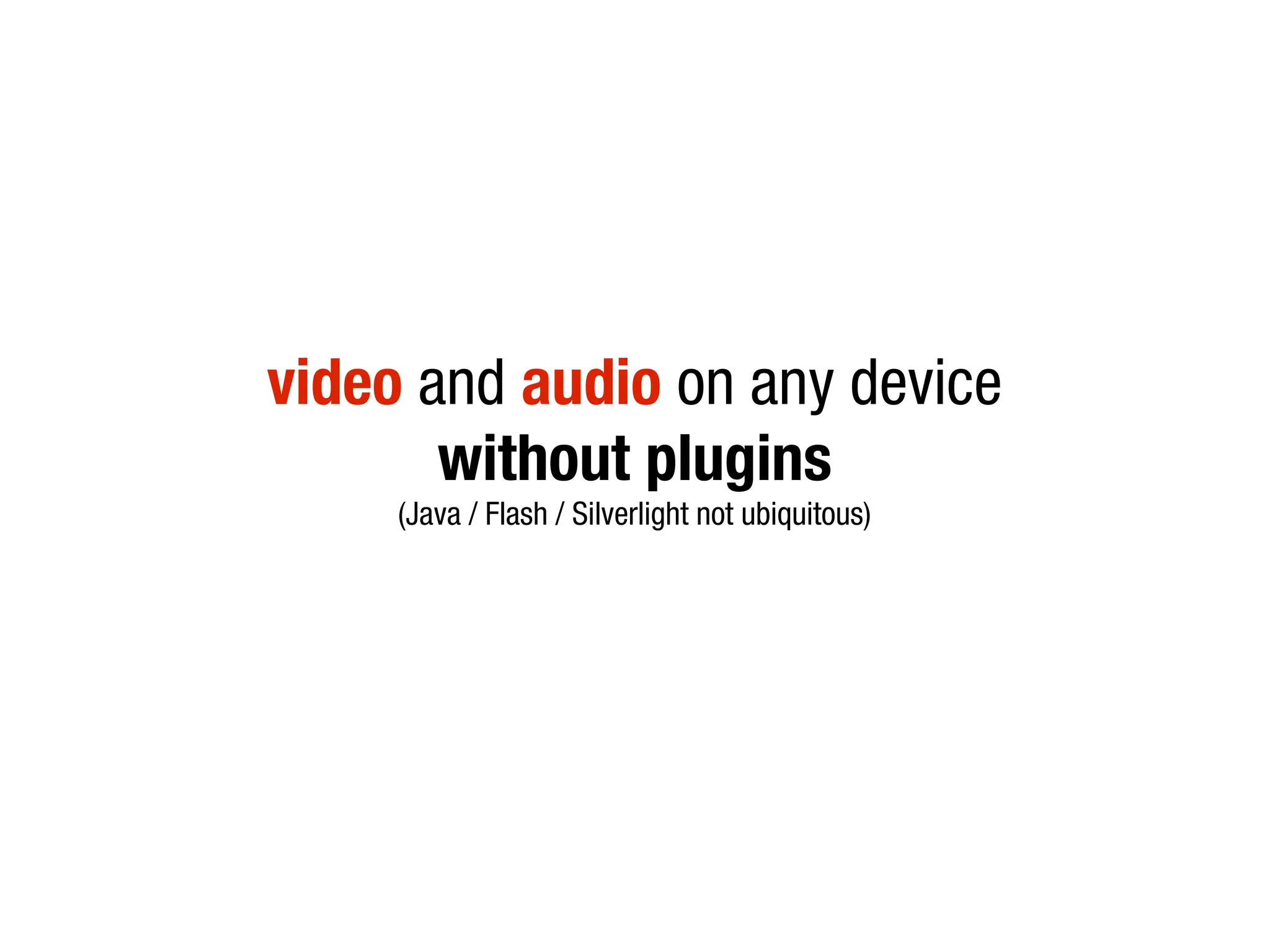 video and audio on any device
       without plugins
     (Java / Flash / Silverlight not ubiquitous)
 