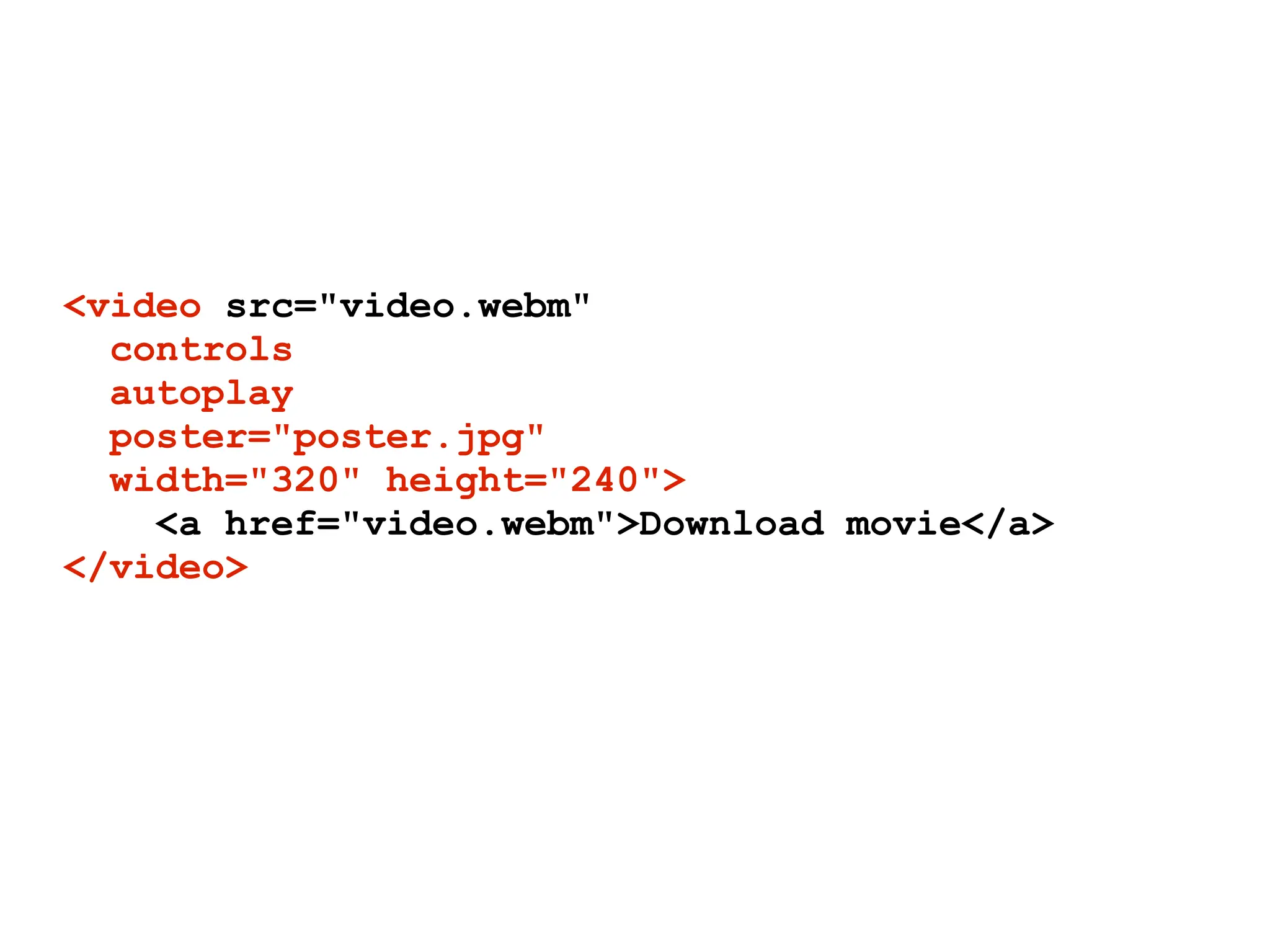 <video src="video.webm"
  controls
  autoplay
  poster="poster.jpg"
  width="320" height="240">
    <a href="video.webm">Download movie</a>
</video>
 