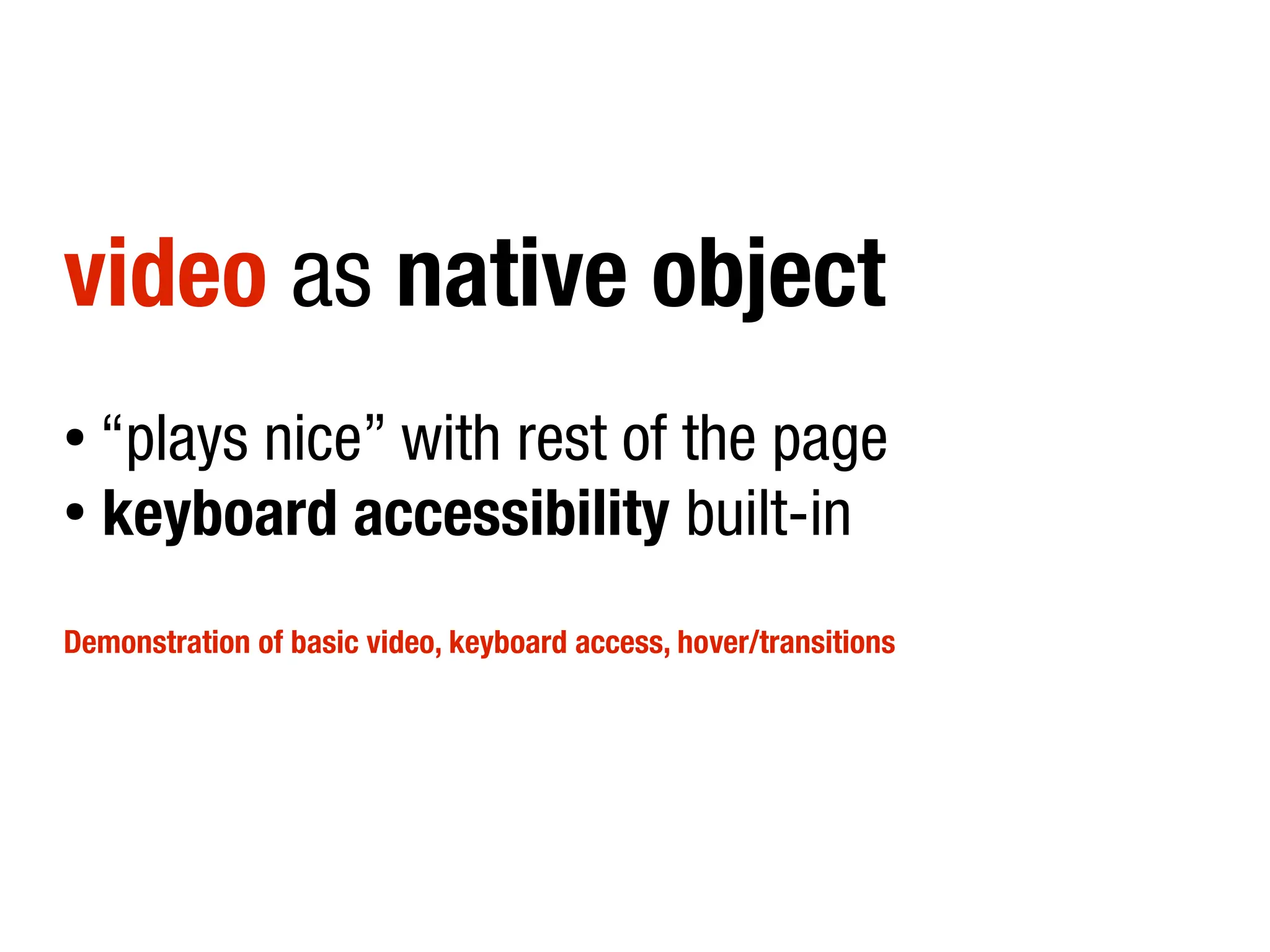 video as native object
● “plays nice” with rest of the page
●
  keyboard accessibility built-in
Demonstration of basic video, keyboard access, hover/transitions
 