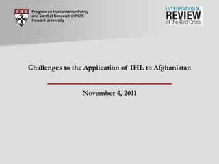 Program on Humanitarian Policy
 and Conflict Research (HPCR)
 Harvard University




Challenges to the Application of IHL to Afghanistan


                           November 4, 2011
 