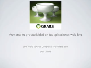 Aumenta tu productividad en tus aplicaciones web Java


          Libre World Software Conference - Noviembre 2011

                            Dani Latorre
 