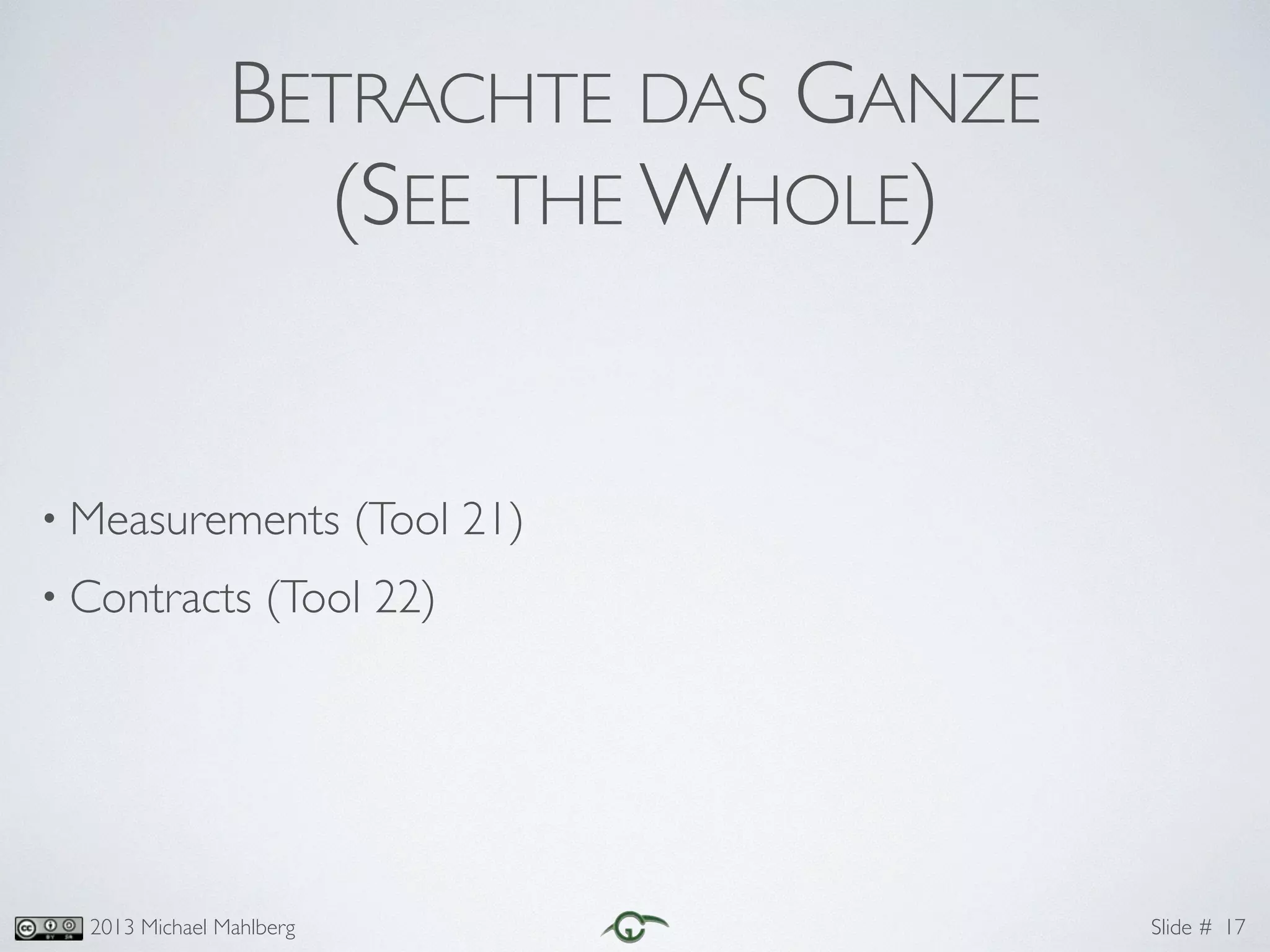 Slide #2013 Michael Mahlberg
BETRACHTE DAS GANZE	
(SEE THE WHOLE)
• Measurements (Tool 21)	
• Contracts (Tool 22)	
17
 