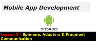 Mobile App Development
Lesson 5 - Spinners, Adapters & Fragment
Communication
 