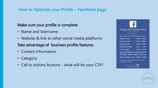 How to Optimise your Profile – Facebook page
Make sure your profile is complete
• Name and Username
• Website & link to ot...