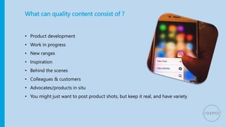 What can quality content consist of ?
• Product development
• Work in progress
• New ranges
• Inspiration
• Behind the sce...