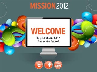 Social Media 2012
Fad or the future?
 