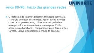 O Protocolo de Internet (Internet Protocol) permitia a transição de dados entre redes. Assim, todas as redes conectadas pelo endereço IP na Internet poderiam navegar pelos arquivos e trocar mensagens. Então, nasceram os backbones, computadores que fazem estas tarefas. Estava estabelecido o modo de conexão. 
Anos 80-90: Início das grandes redes  