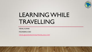 LEARNING WHILE
TRAVELLING
VISHAL KUMAR
FOUNDER & CEO
VISHAL@LEARNINGWHILETRAVELLING.COM
 