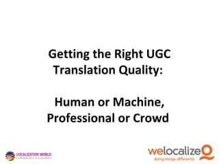 Getting the Right UGC
Translation Quality:
Human or Machine,
Professional or Crowd
 