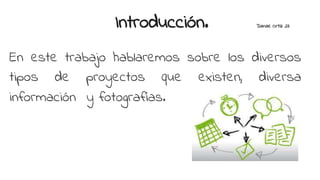 Introducción. Danae Ortiz 23
En este trabajo hablaremos sobre los diversos
tipos de proyectos que existen, diversa
información y fotografías.
 