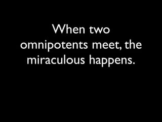 When two
omnipotents meet, the
 miraculous happens.
 