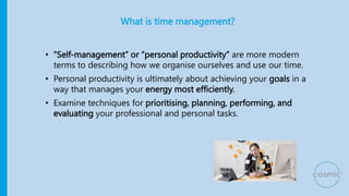What is time management?
• “Self-management” or “personal productivity” are more modern
terms to describing how we organis...