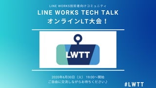 2020年6⽉30⽇（ ）19:00〜開
ご⾃由に 流しながらお待ちください♪
LINE WORKS技 者向けコミュニティ
LINE WORKS TECH TALK
オンラインLT⼤
#LWTT
 