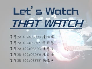 Let’s Watch
THAT WATCH
資管2A 102403003 陳怡儒
資管2A 102403015 程祥恩
資管2A 102403503 潘譽文
資管2B 102403054 陳廷易
資管2B 102403538 何佳芳
 