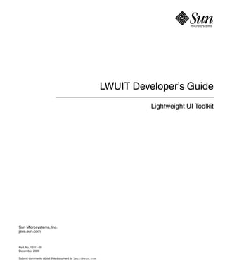 LWUIT Developer’s Guide
                                                                 Lightweight UI Toolkit




Sun Microsystems, Inc.
java.sun.com



Part No. 12-11-09
December 2009

Submit comments about this document to lwuit@sun.com
 
