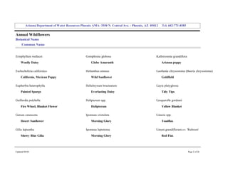 Arizona Department of Water Resources Phoenix AMA­ 3550 N. Central Ave. ­ Phoenix, AZ  85012     Tel. 602­771­8585 


Annual Wildflowers 
Botanical Name 
     Common Name 


Eriophyllum wallacei                                Gomphrena globosa                                 Kallstroemia grandiflora 
     Woolly Daisy                                       Globe Amaranth                                    Arizona poppy 

Eschscholtzia californica                           Helianthus annuus                                 Lasthenia chrysostoma (Baeria chrysostoma) 
     California, Mexican Poppy                          Wild Sunflower                                    Goldfield 

Euphorbia heterophylla                              Helichrysum bracteatum                            Layia platyglossa 
     Painted Spurge                                     Everlasting Daisy                                 Tidy Tips 

Gaillardia pulchella                                Helipterum spp.                                   Lesquerella gordonii 
     Fire Wheel, Blanket Flower                         Helipterum                                        Yellow Blanket 

Geraea canescens                                    Ipomoea cristulata                                Linaria spp. 
     Desert Sunflower                                   Morning Glory                                     Toadflax 

Gilia leptantha                                     Ipomoea leptotoma                                 Linum grandiflorum cv. 'Rubrum' 
     Showy Blue Gilia                                   Morning Glory                                     Red Flax 




Updated 08/04                                                                                                                     Page 2 of 26 
 