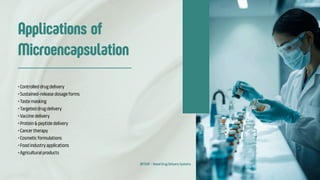 Applications of
Microencapsulation
• Controlled drug delivery
• Sustained-release dosage forms
• Taste masking
• Targeted drug delivery
• Vaccine delivery
• Protein & peptide delivery
• Cancer therapy
• Cosmetic formulations
• Food industry applications
• Agricultural products
BP704T – Novel Drug Delivery Systems
 