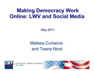 Making Democracy Work Online: LWV and Social Media  May 2011 Melissa Currence  and Teana Nicol 