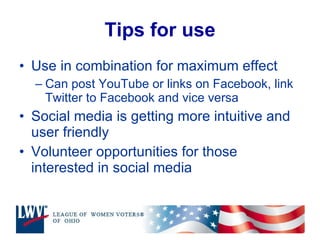 Tips for use Use in combination for maximum effect Can post YouTube or links on Facebook, link Twitter to Facebook and vice versa Social media is getting more intuitive and user friendly Volunteer opportunities for those interested in social media 