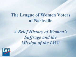 The League of Women Voters of Nashville A Brief History of Women’s Suffrage and the Mission of the LWV 