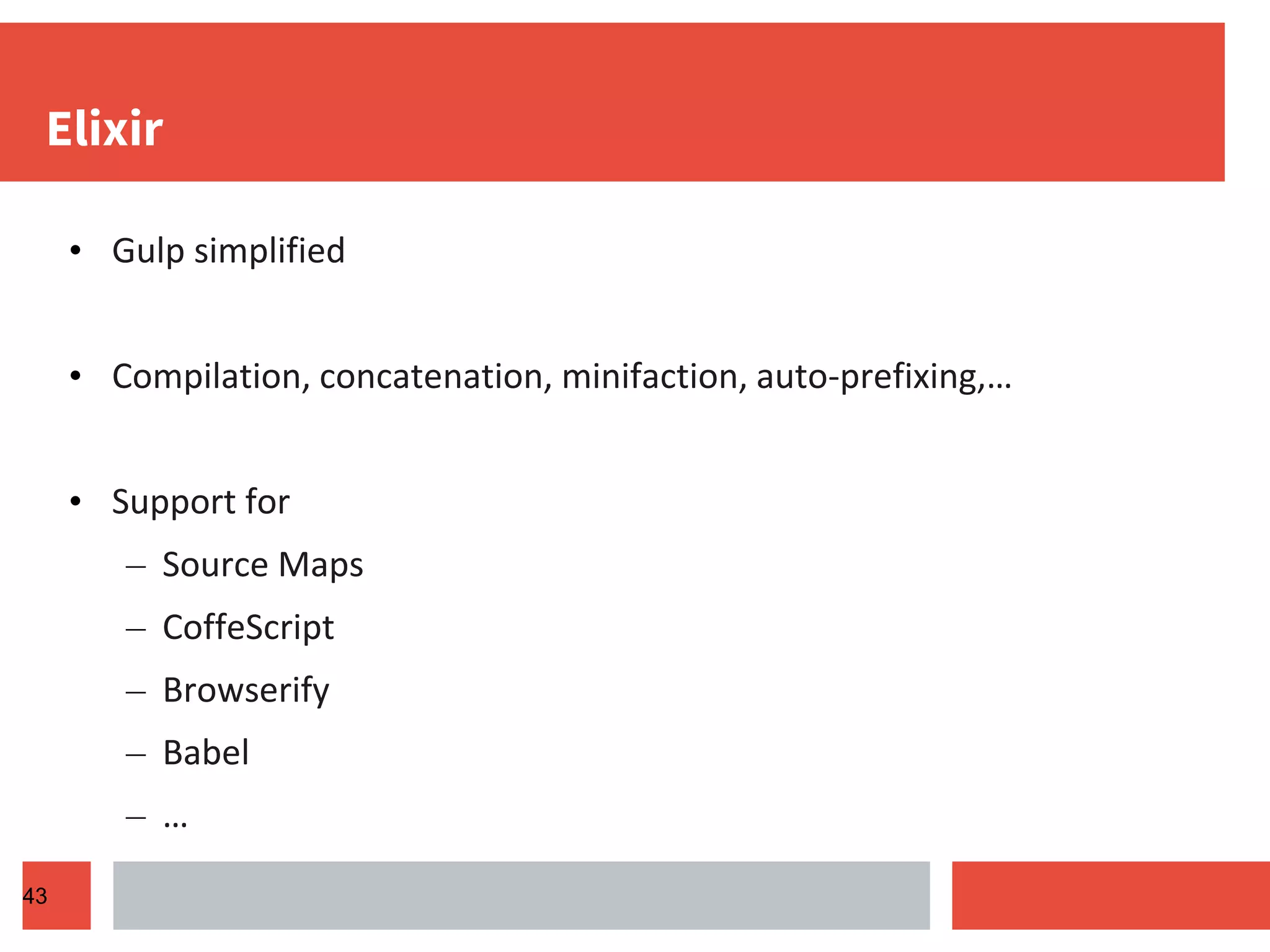 Elixir • Gulp simplified • Compilation, concatenation, minifaction, auto-prefixing,… • Support for – Source Maps – CoffeScript – Browserify – Babel – … 43 