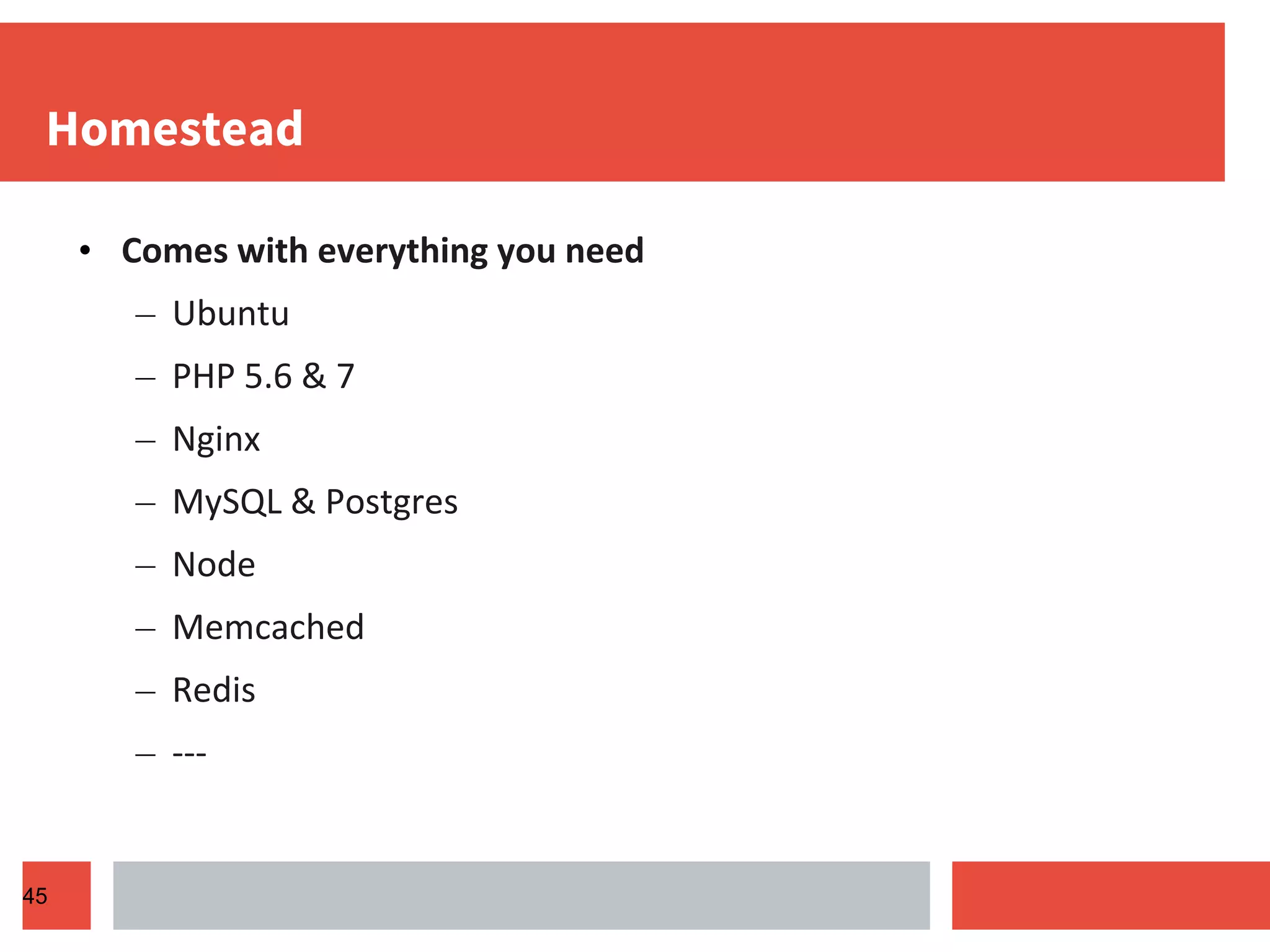 Homestead • Comes with everything you need – Ubuntu – PHP 5.6 & 7 – Nginx – MySQL & Postgres – Node – Memcached – Redis – --- 45 