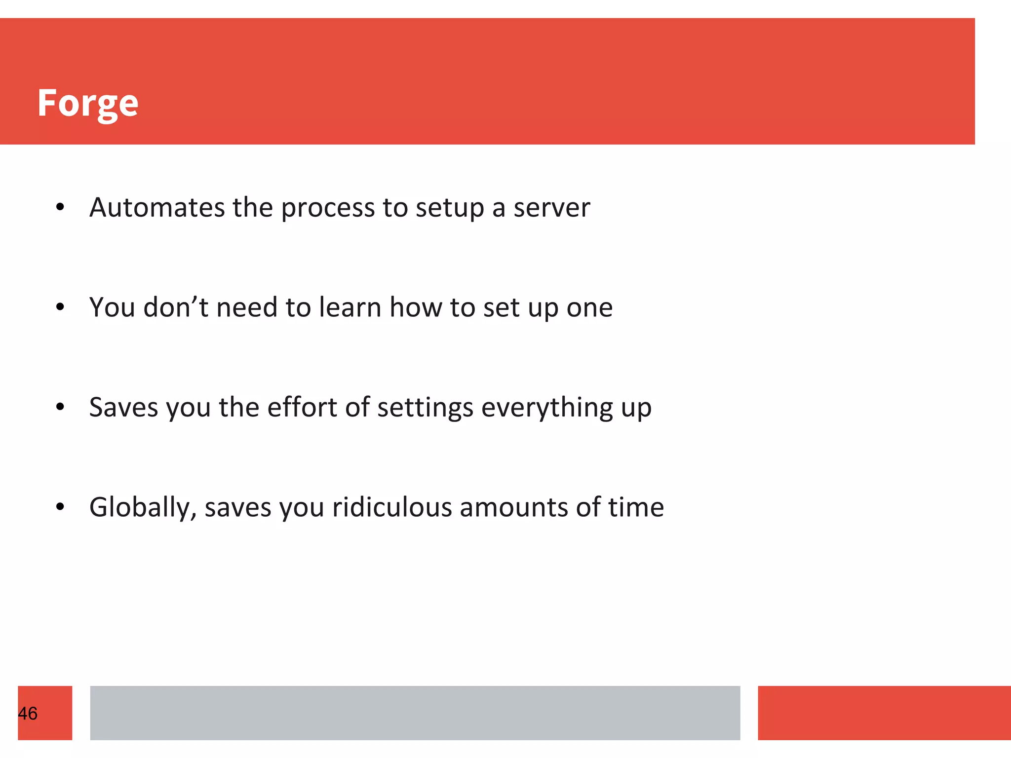 Forge • Automates the process to setup a server • You don’t need to learn how to set up one • Saves you the effort of settings everything up • Globally, saves you ridiculous amounts of time 46 