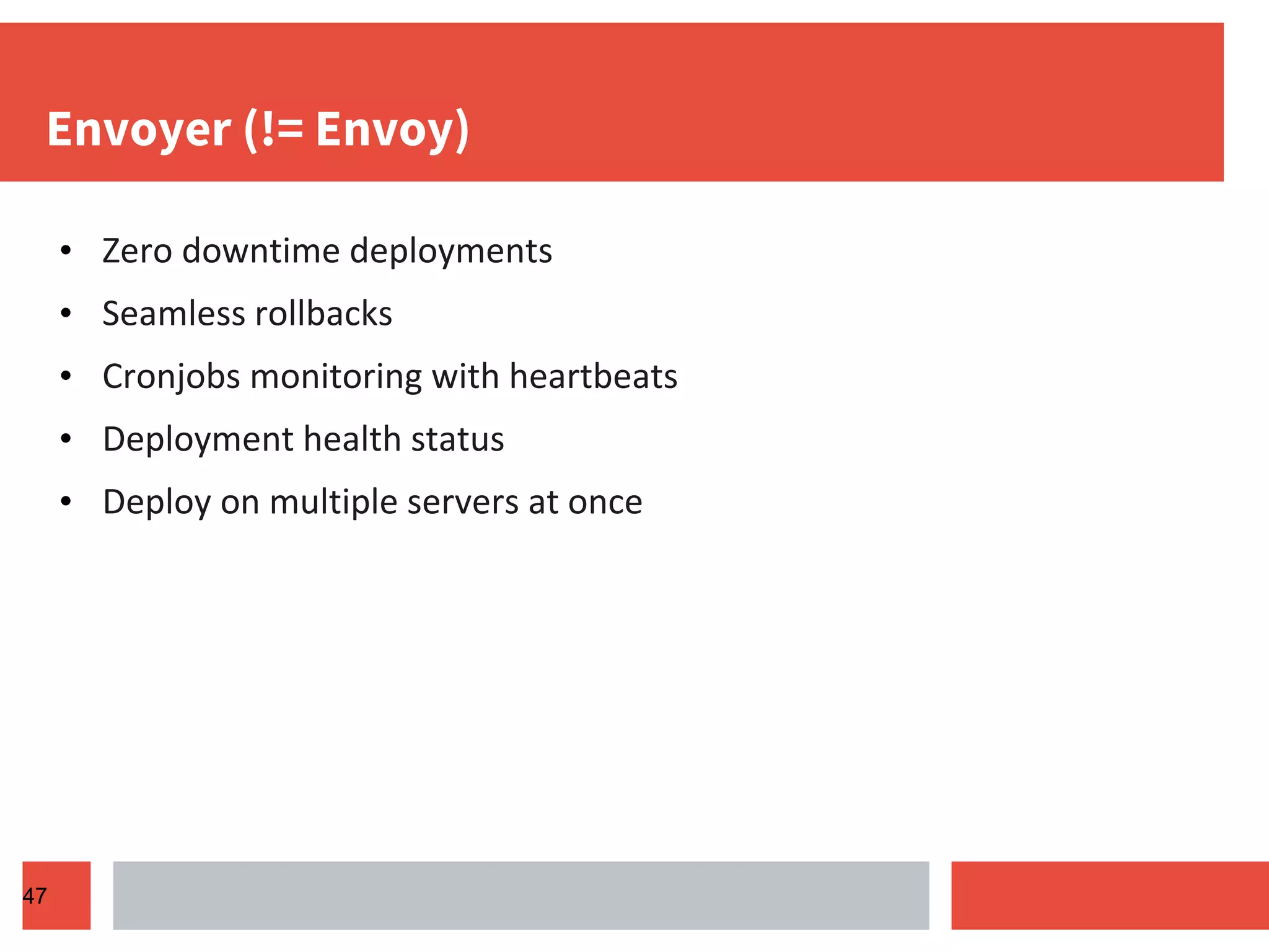 Envoyer (!= Envoy) • Zero downtime deployments • Seamless rollbacks • Cronjobs monitoring with heartbeats • Deployment health status • Deploy on multiple servers at once 47 