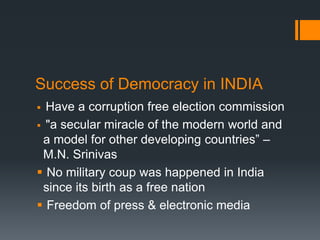Success of Democracy in INDIA
 Have a corruption free election commission
 "a secular miracle of the modern world and
a model for other developing countries” –
M.N. Srinivas
 No military coup was happened in India
since its birth as a free nation
 Freedom of press & electronic media
 