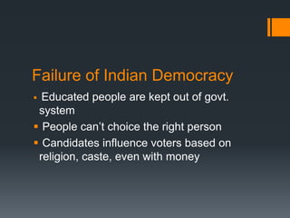 Failure of Indian Democracy
 Educated people are kept out of govt.
system
 People can’t choice the right person
 Candidates influence voters based on
religion, caste, even with money
 