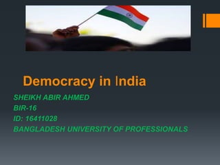 Democracy in India
SHEIKH ABIR AHMED
BIR-16
ID: 16411028
BANGLADESH UNIVERSITY OF PROFESSIONALS
 