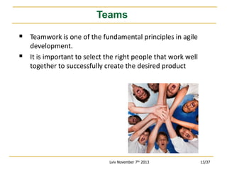 Teams
 Teamwork is one of the fundamental principles in agile


development.
It is important to select the right people that work well
together to successfully create the desired product

Lviv November 7th 2013

13/37

 