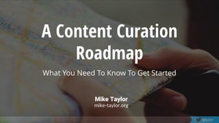 #LWW19 @tmiket
A Content Curation
Roadmap
What You Need To Know To Get Started
Mike Taylor
mike-taylor.org
 
