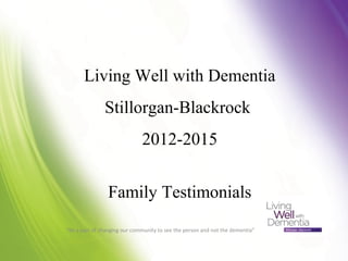 Living Well with Dementia
Stillorgan-Blackrock
2012-2015
Family Testimonials
“Be a part of changing our community to see the person and not the dementia”
 