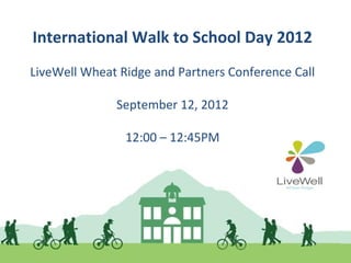 International Walk to School Day 2012
LiveWell Wheat Ridge and Partners Conference Call

              September 12, 2012

                12:00 – 12:45PM
 