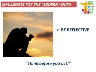  BE REFLECTIVE
“Think before you act!”
CHALLENGES FOR THE MODERN YOUTH
 