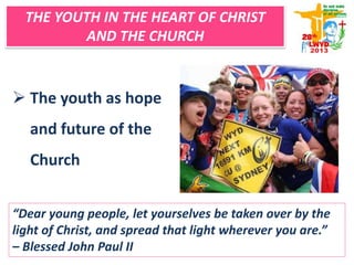  The youth as hope
and future of the
Church
“Dear young people, let yourselves be taken over by the
light of Christ, and spread that light wherever you are.”
– Blessed John Paul II
THE YOUTH IN THE HEART OF CHRIST
AND THE CHURCH
 