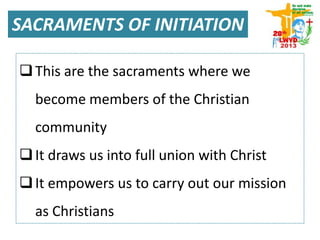 This are the sacraments where we
become members of the Christian
community
It draws us into full union with Christ
It empowers us to carry out our mission
as Christians
SACRAMENTS OF INITIATION
 