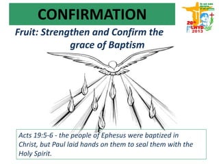 Acts 19:5-6 - the people of Ephesus were baptized in Christ,
but Paul laid hands on them to seal them with the Holy
Spirit.
Fruit: Strengthen and Confirm the
grace of Baptism
CONFIRMATION
 