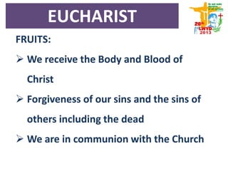 FRUITS:
 We receive the Body and Blood of
Christ
 Forgiveness of our sins and the sins of
others including the dead
 We are in communion with the Church
EUCHARIST
 