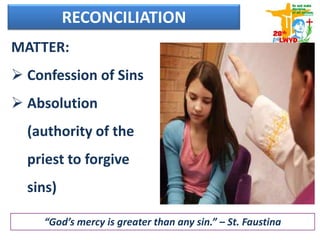 MATTER:
 Confession of Sins
 Absolution
(authority of the
priest to forgive
sins)
“God’s mercy is greater than any sin.” – St. Faustina
RECONCILIATION
 