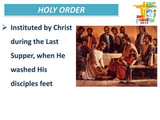 HOLY ORDER
 Instituted by Christ
during the Last
Supper, when He
washed His
disciples feet
 