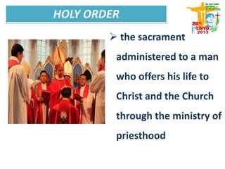  the sacrament
administered to a man
who offers his life to
Christ and the Church
through the ministry of
priesthood
HOLY ORDER
 