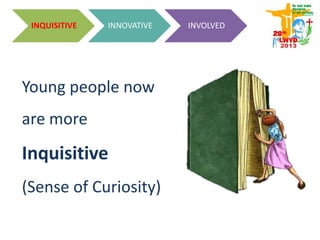Young people now
are more
Inquisitive
(Sense of Curiosity)
INQUISITIVE INNOVATIVE INVOLVED
 